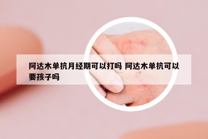 阿達(dá)木單抗月經(jīng)期可以打嗎 阿達(dá)木單抗可以要孩子嗎