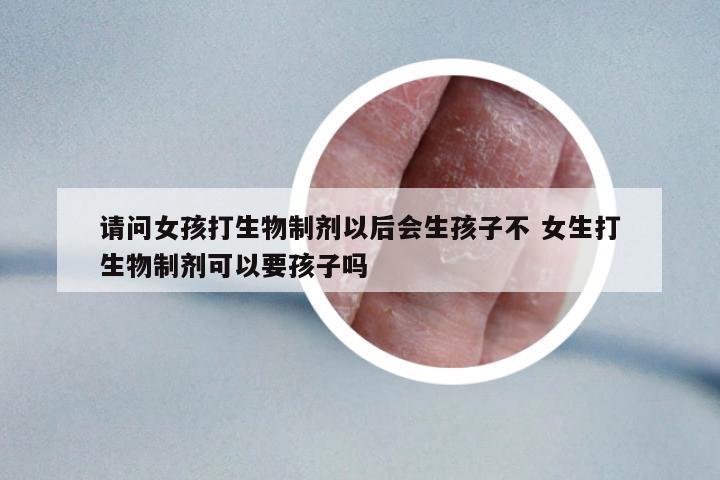 請問女孩打生物制劑以后會生孩子不 女生打生物制劑可以要孩子嗎