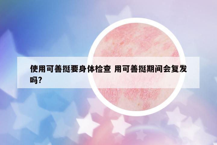 使用可善挺要身體檢查 用可善挺期間會復(fù)發(fā)嗎?