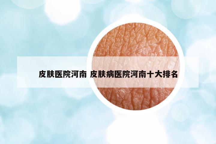 皮膚醫(yī)院河南 皮膚病醫(yī)院河南十大排名
