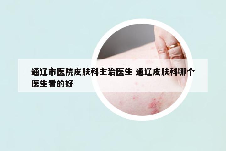 通遼市醫(yī)院皮膚科主治醫(yī)生 通遼皮膚科哪個醫(yī)生看的好