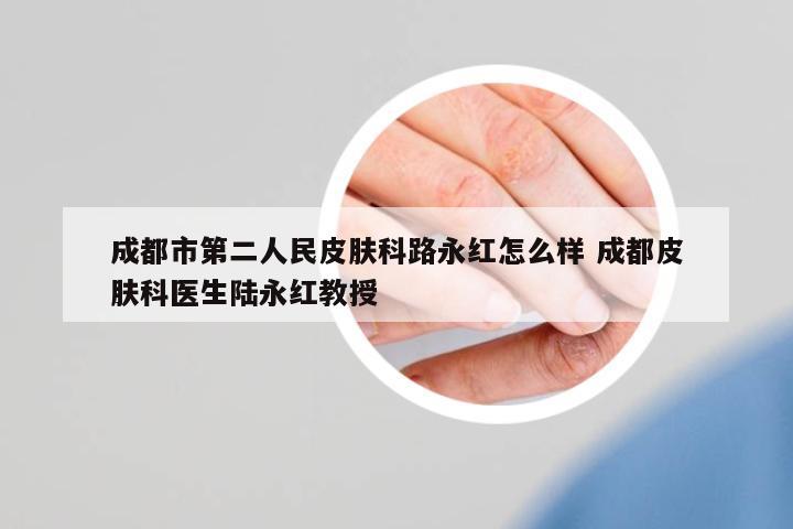 成都市第二人民皮膚科路永紅怎么樣 成都皮膚科醫(yī)生陸永紅教授