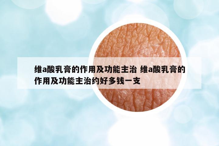 維a酸乳膏的作用及功能主治 維a酸乳膏的作用及功能主治約好多錢一支