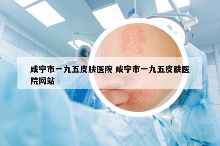 咸寧市一九五皮膚醫(yī)院 咸寧市一九五皮膚醫(yī)院網(wǎng)站