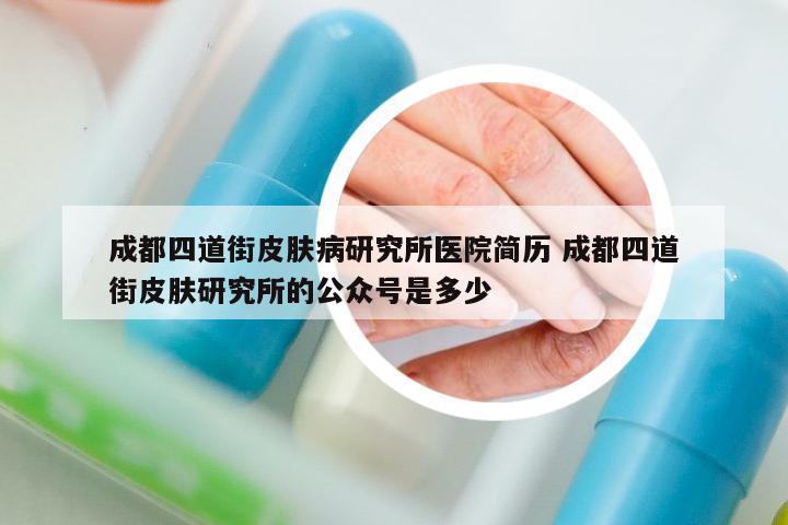 成都四道街皮膚病研究所醫(yī)院簡歷 成都四道街皮膚研究所的公眾號是多少