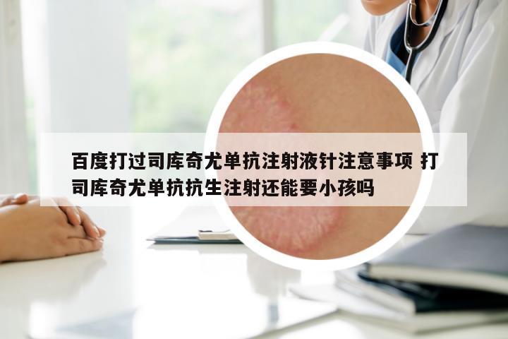 百度打過司庫奇尤單抗注射液針注意事項 打司庫奇尤單抗抗生注射還能要小孩嗎