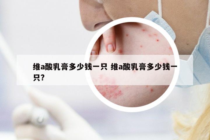 維a酸乳膏多少錢一只 維a酸乳膏多少錢一只?