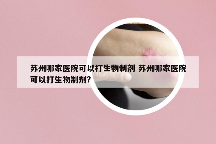 蘇州哪家醫(yī)院可以打生物制劑 蘇州哪家醫(yī)院可以打生物制劑?