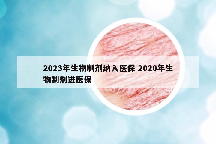 2023年生物制劑納入醫(yī)保 2020年生物制劑進(jìn)醫(yī)保
