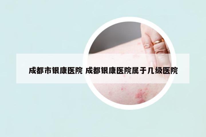 成都市銀康醫(yī)院 成都銀康醫(yī)院屬于幾級醫(yī)院