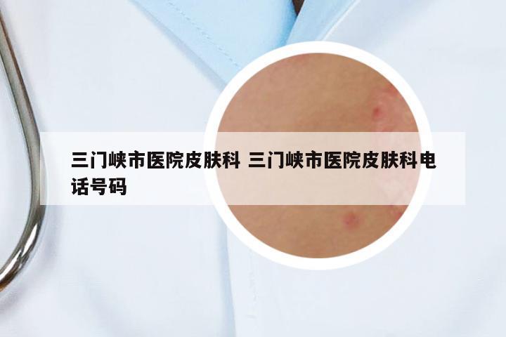 三門峽市醫(yī)院皮膚科 三門峽市醫(yī)院皮膚科電話號(hào)碼