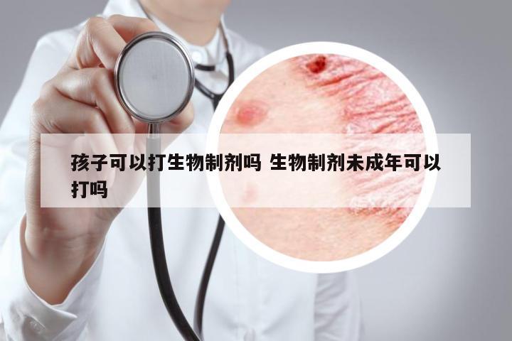 孩子可以打生物制劑嗎 生物制劑未成年可以打嗎