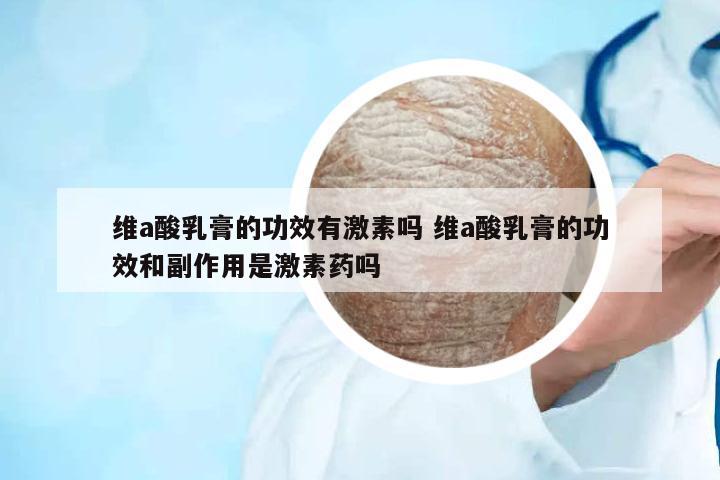 維a酸乳膏的功效有激素嗎 維a酸乳膏的功效和副作用是激素藥嗎