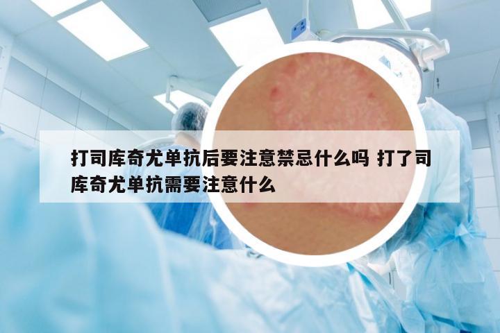 打司庫奇尤單抗后要注意禁忌什么嗎 打了司庫奇尤單抗需要注意什么