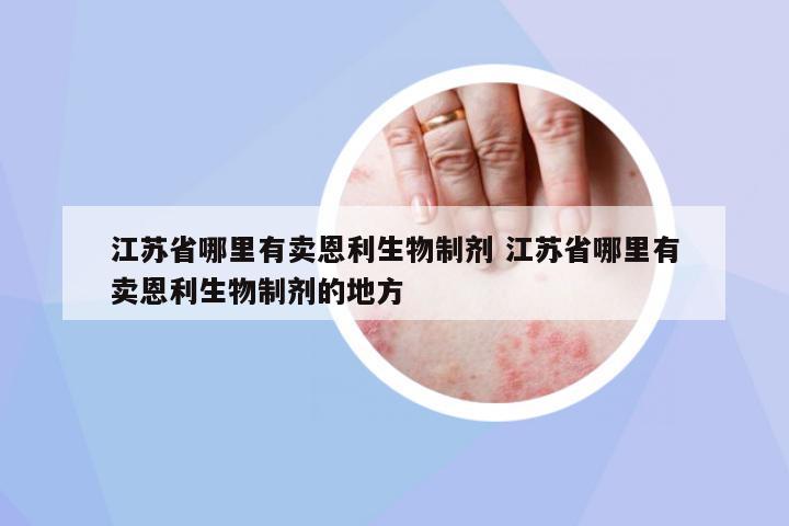 江蘇省哪里有賣恩利生物制劑 江蘇省哪里有賣恩利生物制劑的地方