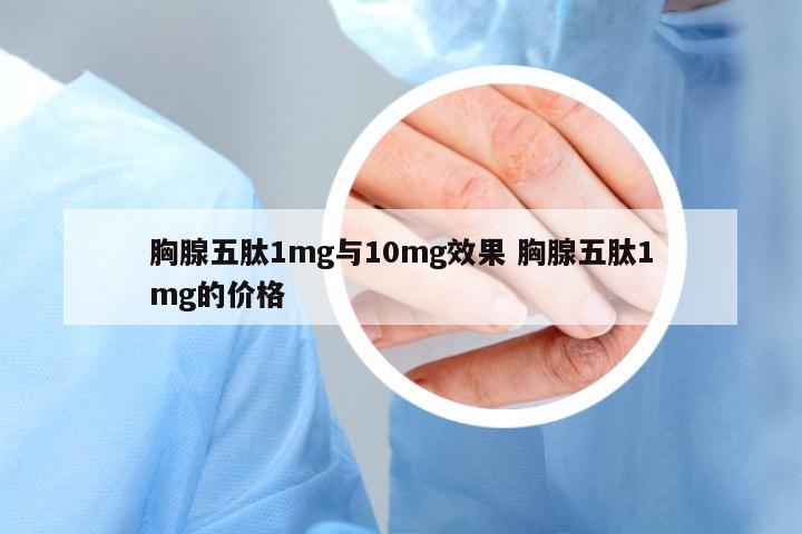 胸腺五肽1mg與10mg效果 胸腺五肽1mg的價格