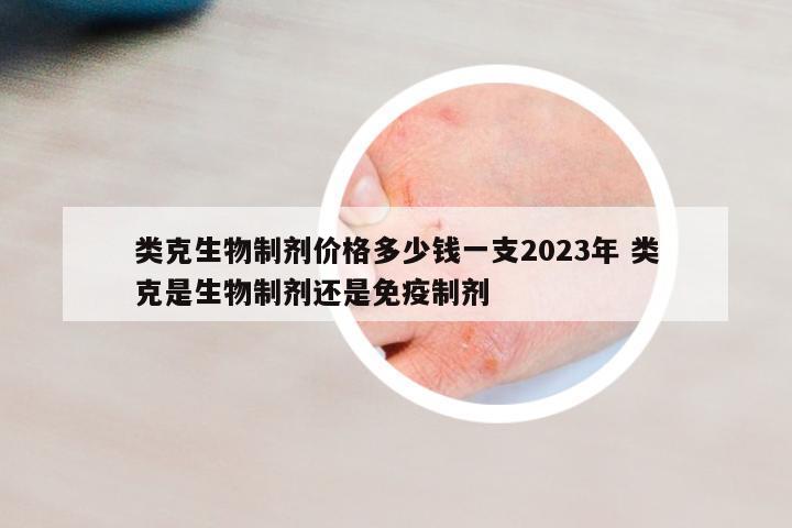 類(lèi)克生物制劑價(jià)格多少錢(qián)一支2023年 類(lèi)克是生物制劑還是免疫制劑