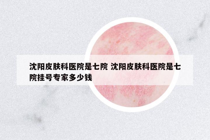 沈陽皮膚科醫(yī)院是七院 沈陽皮膚科醫(yī)院是七院掛號專家多少錢
