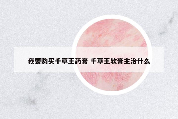 我要購(gòu)買千草王藥膏 千草王軟膏主治什么