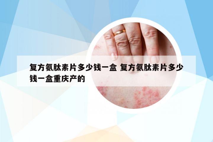 復方氨肽素片多少錢一盒 復方氨肽素片多少錢一盒重慶產(chǎn)的