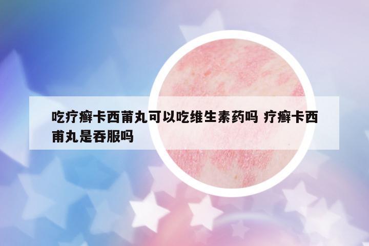 吃療癬卡西莆丸可以吃維生素藥嗎 療癬卡西甫丸是吞服嗎