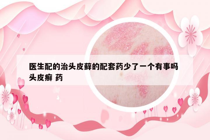 醫(yī)生配的治頭皮蘚的配套藥少了一個(gè)有事嗎 頭皮癬 藥