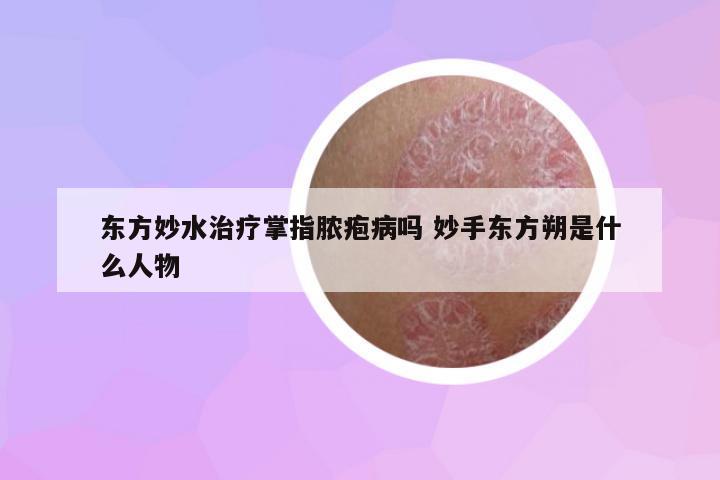 東方妙水治療掌指膿皰病嗎 妙手東方朔是什么人物