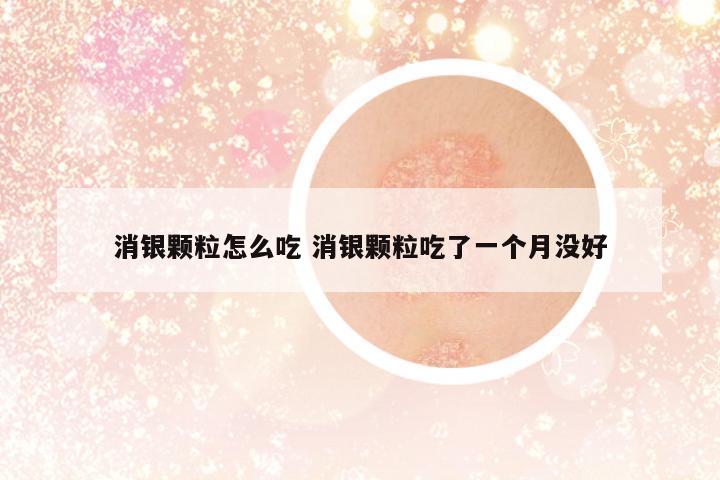 消銀顆粒怎么吃 消銀顆粒吃了一個(gè)月沒好