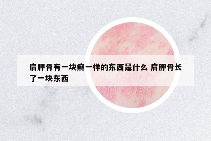 肩胛骨有一塊癬一樣的東西是什么 肩胛骨長了一塊東西