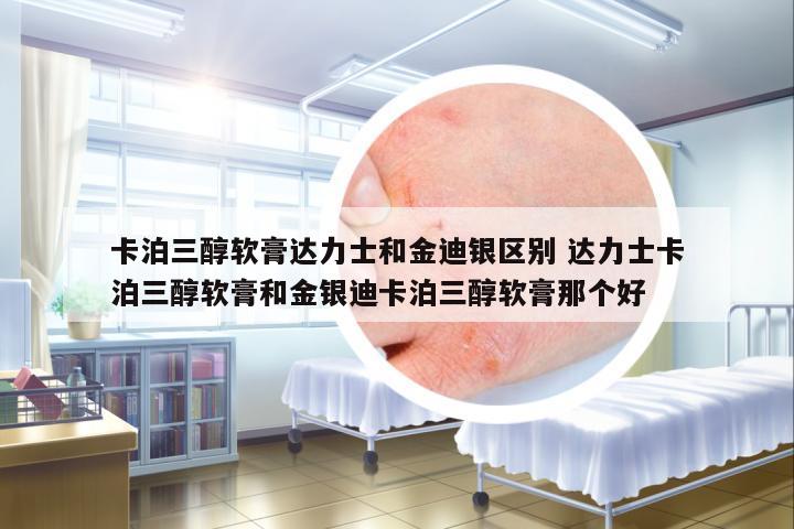 卡泊三醇軟膏達(dá)力士和金迪銀區(qū)別 達(dá)力士卡泊三醇軟膏和金銀迪卡泊三醇軟膏那個(gè)好