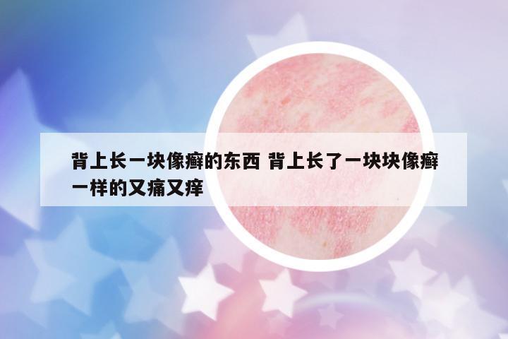 背上長一塊像癬的東西 背上長了一塊塊像癬一樣的又痛又癢