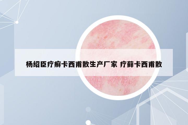 楊紹臣療癬卡西甫散生產(chǎn)廠家 療蘚卡西甫散