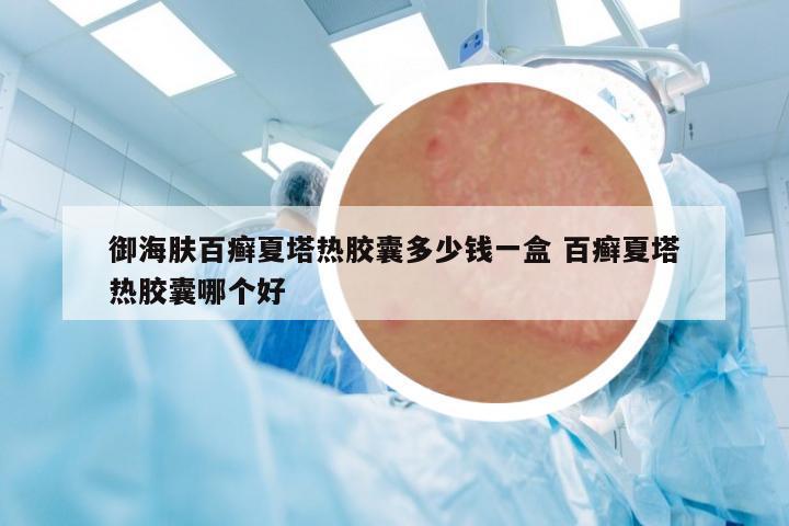 御海膚百癬夏塔熱膠囊多少錢一盒 百癬夏塔熱膠囊哪個好