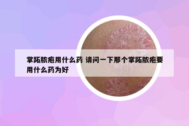 掌跖膿皰用什么藥 請問一下那個掌跖膿皰要用什么藥為好