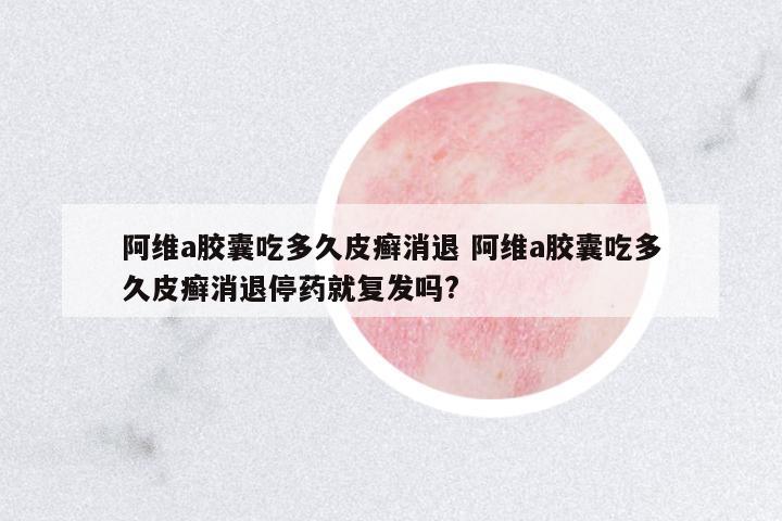 阿維a膠囊吃多久皮癬消退 阿維a膠囊吃多久皮癬消退停藥就復(fù)發(fā)嗎?