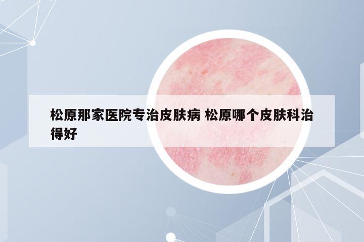 松原那家醫(yī)院專治皮膚病 松原哪個(gè)皮膚科治得好