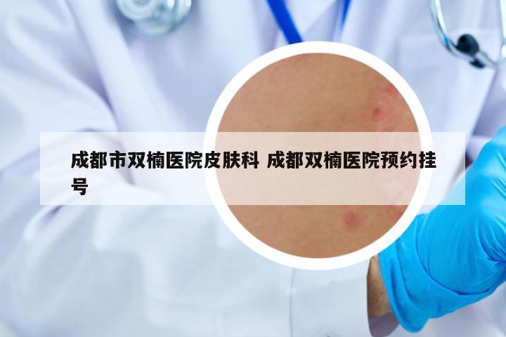 成都市雙楠醫(yī)院皮膚科 成都雙楠醫(yī)院預(yù)約掛號