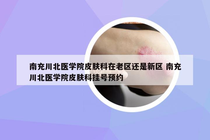 南充川北醫(yī)學(xué)院皮膚科在老區(qū)還是新區(qū) 南充川北醫(yī)學(xué)院皮膚科掛號(hào)預(yù)約