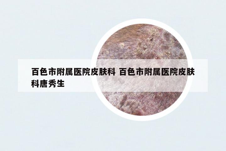 百色市附屬醫(yī)院皮膚科 百色市附屬醫(yī)院皮膚科唐秀生