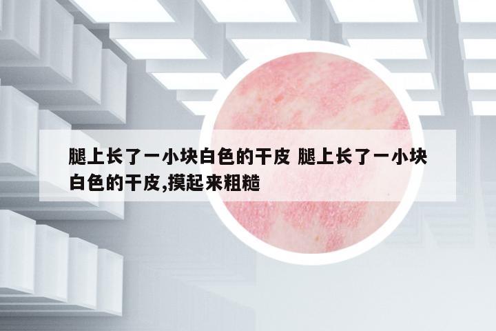 腿上長(zhǎng)了一小塊白色的干皮 腿上長(zhǎng)了一小塊白色的干皮,摸起來(lái)粗糙