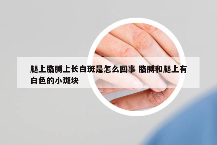 腿上胳膊上長(zhǎng)白斑是怎么回事 胳膊和腿上有白色的小斑塊