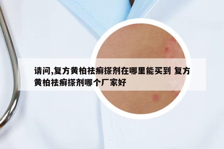 請問,復(fù)方黃柏祛癬搽劑在哪里能買到 復(fù)方黃柏祛癬搽劑哪個廠家好