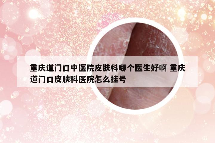 重慶道門口中醫(yī)院皮膚科哪個(gè)醫(yī)生好啊 重慶道門口皮膚科醫(yī)院怎么掛號(hào)