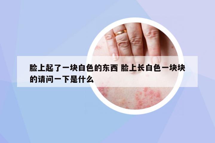 臉上起了一塊白色的東西 臉上長(zhǎng)白色一塊塊的請(qǐng)問(wèn)一下是什么