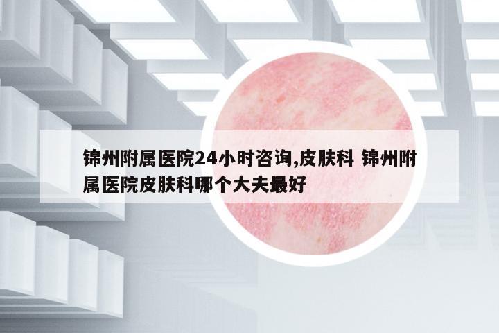 錦州附屬醫(yī)院24小時咨詢,皮膚科 錦州附屬醫(yī)院皮膚科哪個大夫最好