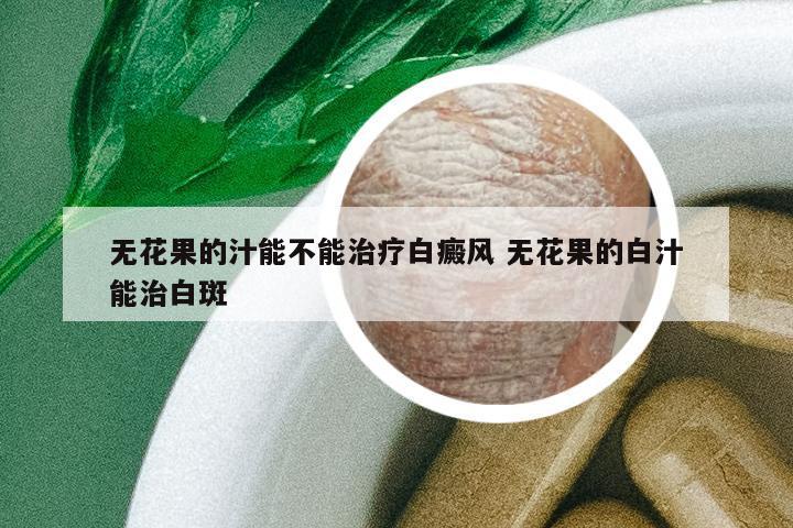 無(wú)花果的汁能不能治療白癜風(fēng) 無(wú)花果的白汁能治白斑