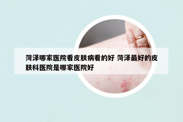 菏澤哪家醫(yī)院看皮膚病看的好 菏澤最好的皮膚科醫(yī)院是哪家醫(yī)院好