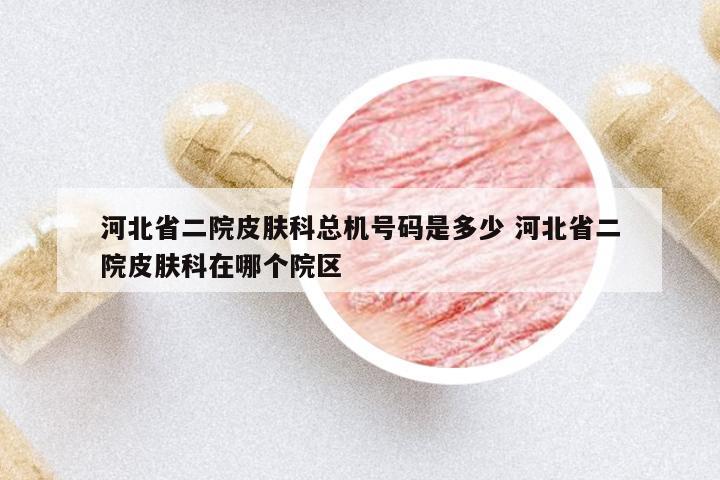 河北省二院皮膚科總機號碼是多少 河北省二院皮膚科在哪個院區(qū)