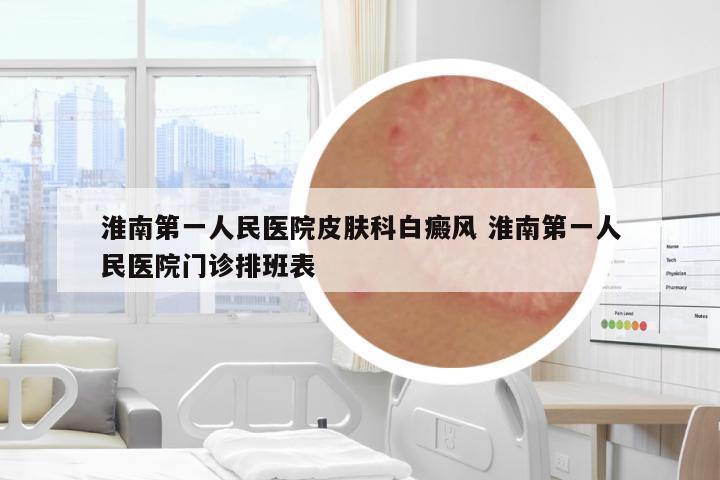淮南第一人民醫(yī)院皮膚科白癜風(fēng) 淮南第一人民醫(yī)院門診排班表