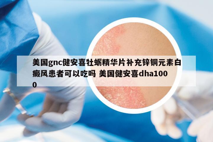 美國gnc健安喜牡蠣精華片補(bǔ)充鋅銅元素白癜風(fēng)患者可以吃嗎 美國健安喜dha1000